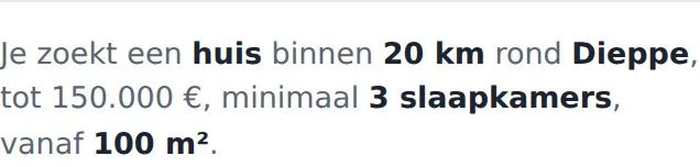 De samenvattingszin: Je zoekt een huis binnen 20 km rond Dieppe, tot 150.000 euro, minimaal 3 slaapkamers, vanaf 100 m², op minimaal 300 m² grond.